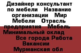 Дизайнер-консультант по мебели › Название организации ­ Мир Мебели › Отрасль предприятия ­ Мебель › Минимальный оклад ­ 15 000 - Все города Работа » Вакансии   . Мурманская обл.,Апатиты г.